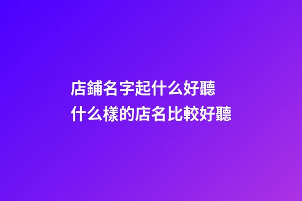 店鋪名字起什么好聽 什么樣的店名比較好聽-第1張-店鋪起名-玄機派